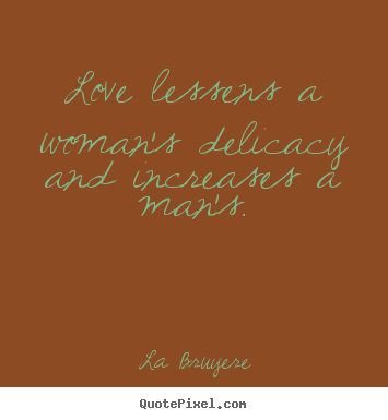 Love lessens a woman's delicacy and increases a man's. La Bruyere popular love quotes