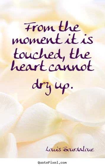 Love quote - From the moment it is touched, the heart cannot dry up.