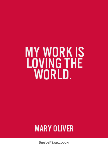 My work is loving the world.  Mary Oliver popular love quotes
