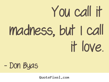 Create picture quotes about love - You call it madness, but i call it love.