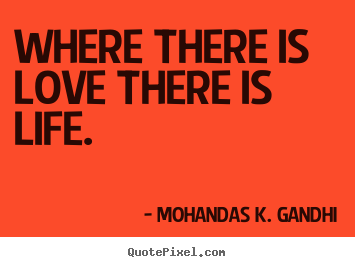 Where there is love there is life. Mohandas K. Gandhi  love quotes