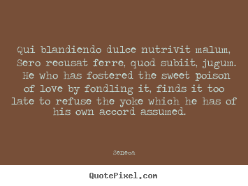 Seneca picture quotes - Qui blandiendo dulce nutrivit malum, sero recusat ferre, quod subiit,.. - Love quotes