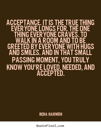 Rena Harmon photo quotes - Acceptance. it is the true thing everyone longs for... - Love quote