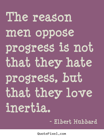 The reason men oppose progress is not that they hate progress,.. Elbert Hubbard great love quotes