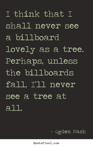 Ogden Nash image quotes - I think that i shall never see a billboard lovely.. - Love quotes