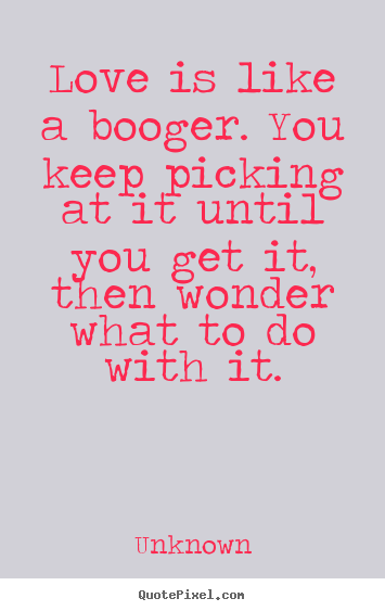 Unknown picture quotes - Love is like a booger. you keep picking at it until you get.. - Love quotes