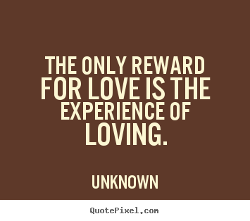 Unknown picture quotes - The only reward for love is the experience of loving. - Love quote