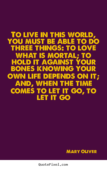 Mary Oliver picture quotes - To live in this world, you must be able to do three things:.. - Love quotes