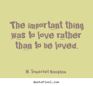 W. Somerset Maugham  picture quotes - The important thing was to love rather than.. - Love quotes