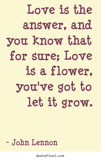 Love is the answer, and you know that for sure; love is a flower, you've.. John Lennon greatest love quotes