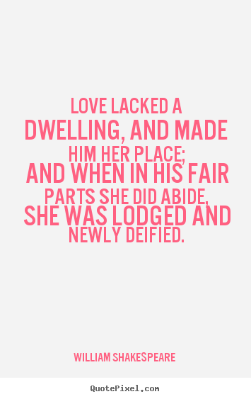 Love lacked a dwelling, and made him her place; and.. William Shakespeare   love quote