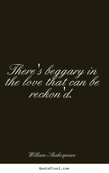 Quote about love - There's beggary in the love that can be reckon'd.