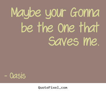 Maybe your gonna be the one that saves me. Oasis greatest love quotes