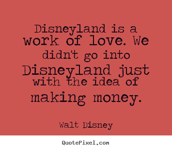 Disneyland is a work of love. we didn't go into disneyland just.. Walt Disney  love quote