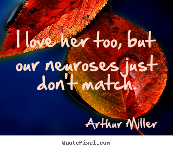 I love her too, but our neuroses just don't match. Arthur Miller  love quotes