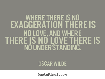 Love quotes - Where there is no exaggeration there is no love,..