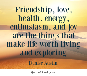 Make custom picture quote about love - Friendship, love, health, energy, enthusiasm, and joy are..