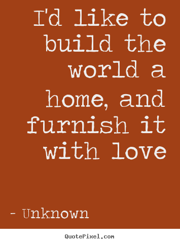 Unknown pictures sayings - I'd like to build the world a home, and furnish.. - Love quote