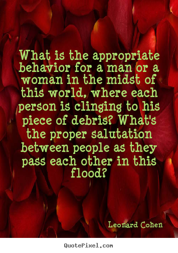 Leonard Cohen picture quotes - What is the appropriate behavior for a man or a woman in the midst.. - Love sayings