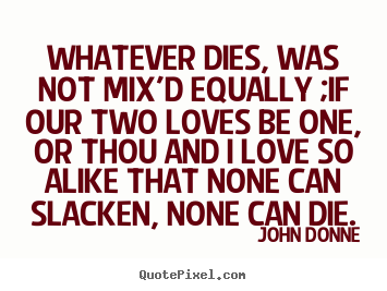Whatever dies, was not mix'd equally ;if our two loves be one, or.. John Donne top love quotes