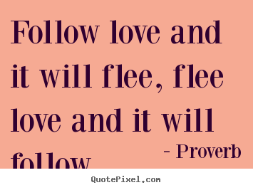 Create your own picture quotes about love - Follow love and it will flee, flee love and it will follow.