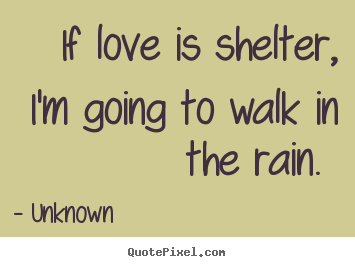 Quotes about love - If love is shelter, i'm going to walk in the rain.