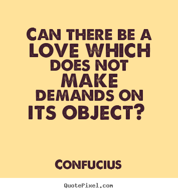 Quotes about love - Can there be a love which does not make demands on its object?
