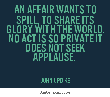 An affair wants to spill, to share its glory with.. John Updike best love quote