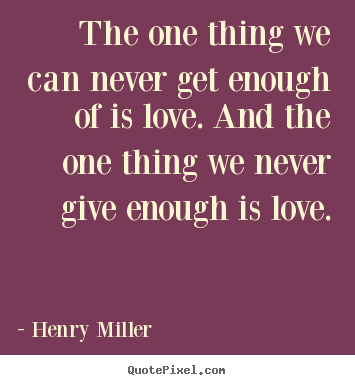 Henry Miller picture quotes - The one thing we can never get enough of is love. and.. - Love quote