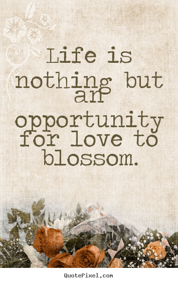 Quotes about love - Life is nothing but an opportunity for love to blossom.