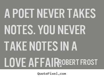 Robert Frost  picture quotes - A poet never takes notes. you never take notes.. - Love quotes