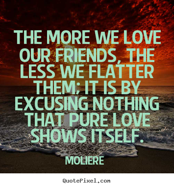Quote about love - The more we love our friends, the less we flatter them; it is by excusing..