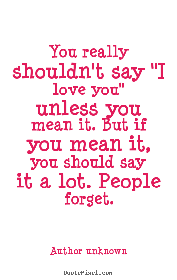 Sayings about love - You really shouldn't say "i love you" unless you mean it. but if you..