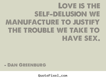 Design your own picture sayings about love - Love is the self-delusion we manufacture to justify the trouble..