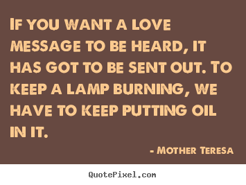 Mother Teresa picture quotes - If you want a love message to be heard, it has got to.. - Love quote
