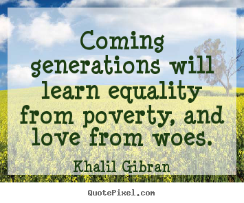 Love sayings - Coming generations will learn equality from poverty, and love from..