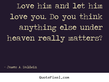 Love quotes - Love him and let him love you. do you think anything else under heaven..