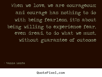 When we love, we are courageous; and courage has nothing.. Vanna Bonta best love quotes