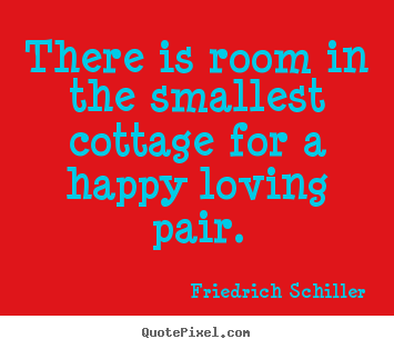 There is room in the smallest cottage for a happy.. Friedrich Schiller good love quotes
