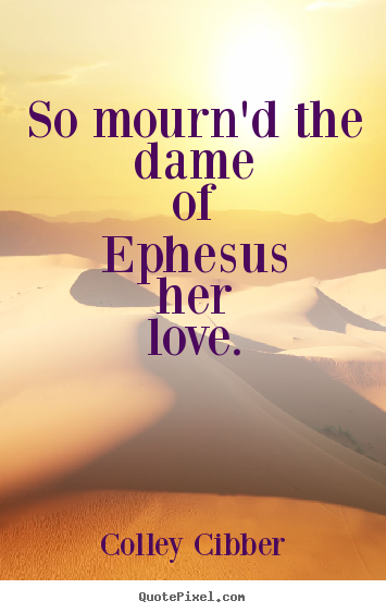Colley Cibber picture quotes - So mourn'd the dame of ephesus her love.  - Love quotes