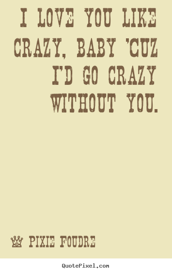 Make picture quote about love - I love you like crazy, baby 'cuz i'd go crazy without you.