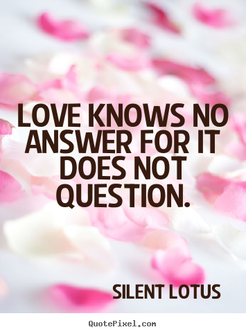 Love knows no answer for it does not question. Silent Lotus good love quotes