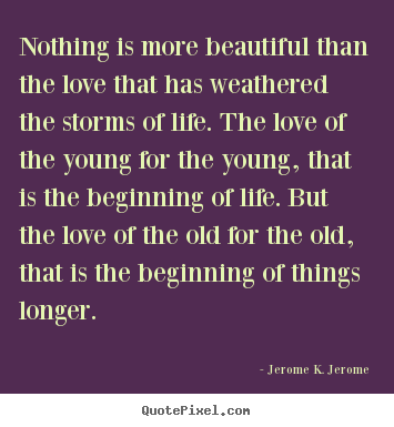 Nothing is more beautiful than the love that has weathered the storms.. Jerome K. Jerome best love quotes