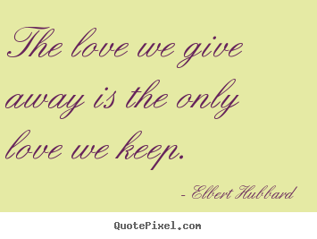 Quote about love - The love we give away is the only love we keep.