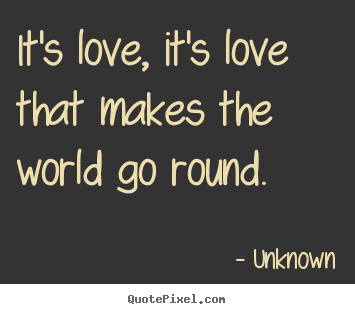 It's love, it's love that makes the world go round.  Unknown top love quote