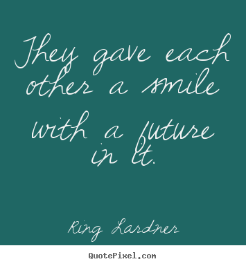 They gave each other a smile with a future in it. Ring Lardner best love quotes