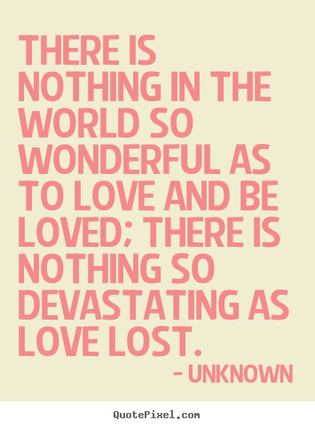 Love quotes - There is nothing in the world so wonderful as to love and be loved;..