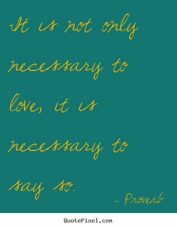 Proverb picture quote - It is not only necessary to love, it is necessary to say so. - Love quotes