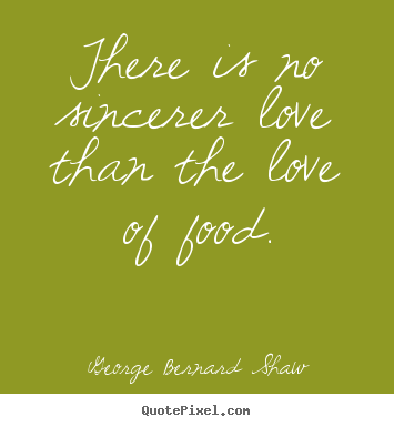 George Bernard Shaw picture quotes - There is no sincerer love than the love of food. - Love quotes