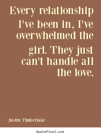 Sayings about love - Every relationship i've been in, i've overwhelmed..